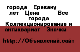 1.1) города : Еревану - 2750 лет › Цена ­ 149 - Все города Коллекционирование и антиквариат » Значки   